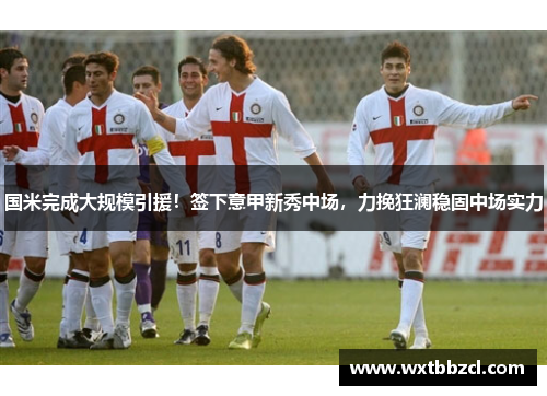 国米完成大规模引援！签下意甲新秀中场，力挽狂澜稳固中场实力
