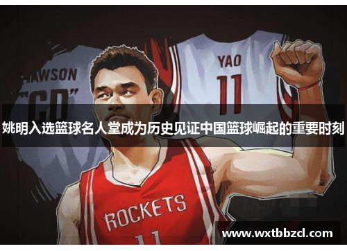 姚明入选篮球名人堂成为历史见证中国篮球崛起的重要时刻