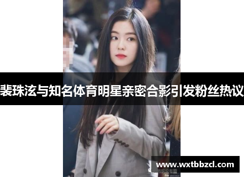 裴珠泫与知名体育明星亲密合影引发粉丝热议