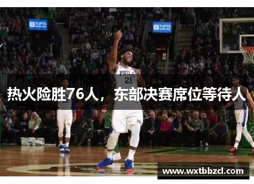 热火险胜76人，东部决赛席位等待人