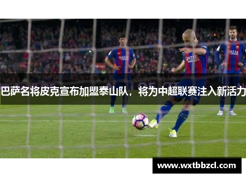 巴萨名将皮克宣布加盟泰山队，将为中超联赛注入新活力