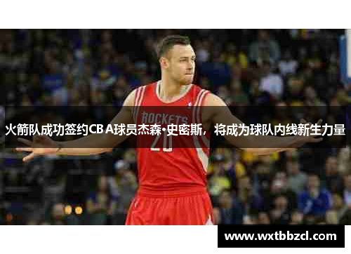 火箭队成功签约CBA球员杰森·史密斯，将成为球队内线新生力量
