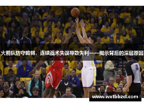 火箭队防守脆弱，连续战术失误导致失利——揭示背后的深层原因