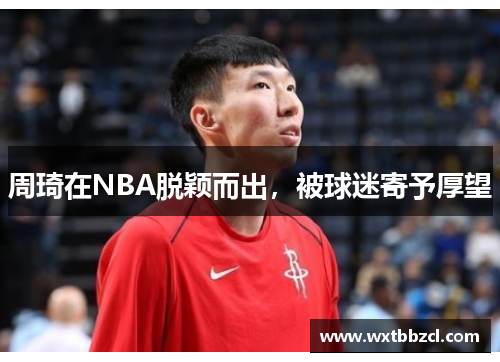 周琦在NBA脱颖而出，被球迷寄予厚望