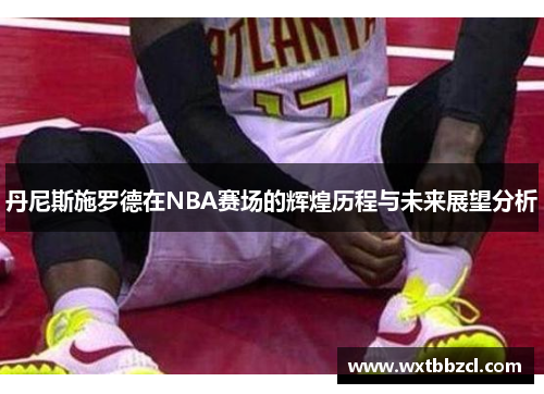 丹尼斯施罗德在NBA赛场的辉煌历程与未来展望分析