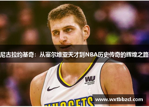 尼古拉约基奇：从塞尔维亚天才到NBA历史传奇的辉煌之路