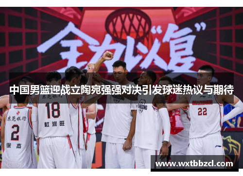 中国男篮迎战立陶宛强强对决引发球迷热议与期待