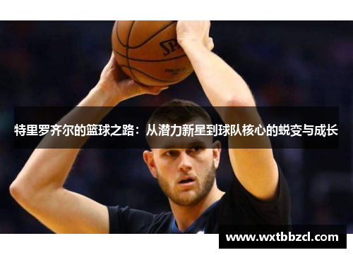 特里罗齐尔的篮球之路：从潜力新星到球队核心的蜕变与成长