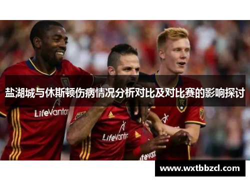 盐湖城与休斯顿伤病情况分析对比及对比赛的影响探讨