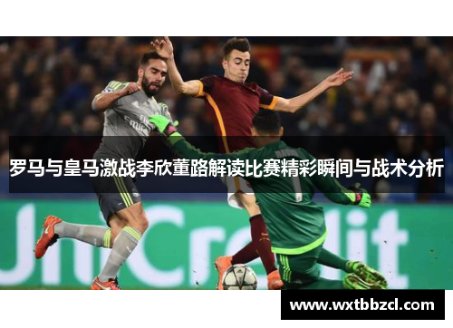 罗马与皇马激战李欣董路解读比赛精彩瞬间与战术分析