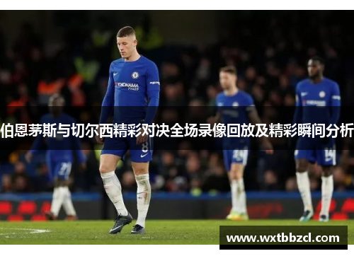 伯恩茅斯与切尔西精彩对决全场录像回放及精彩瞬间分析