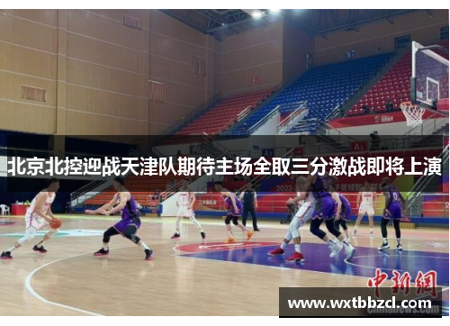 北京北控迎战天津队期待主场全取三分激战即将上演