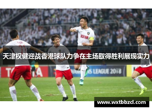 天津权健迎战香港球队力争在主场取得胜利展现实力