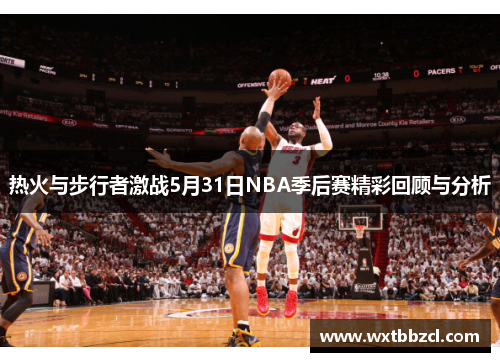 热火与步行者激战5月31日NBA季后赛精彩回顾与分析