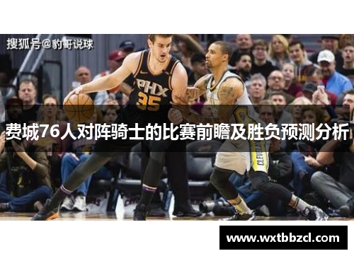 费城76人对阵骑士的比赛前瞻及胜负预测分析