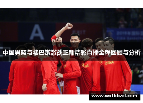 中国男篮与黎巴嫩激战正酣精彩直播全程回顾与分析
